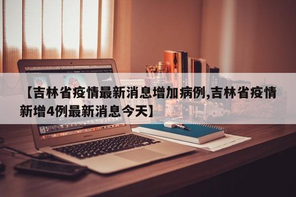 【吉林省疫情最新消息增加病例,吉林省疫情新增4例最新消息今天】