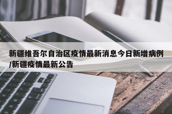 新疆维吾尔自治区疫情最新消息今日新增病例/新疆疫情最新公告