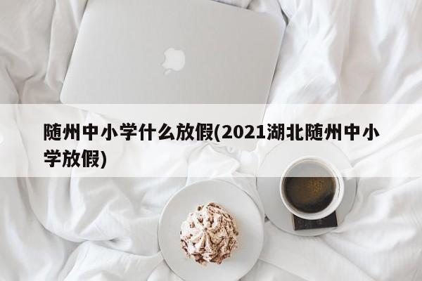 随州中小学什么放假(2021湖北随州中小学放假)