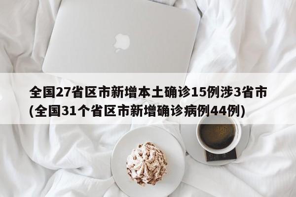 全国27省区市新增本土确诊15例涉3省市(全国31个省区市新增确诊病例44例)