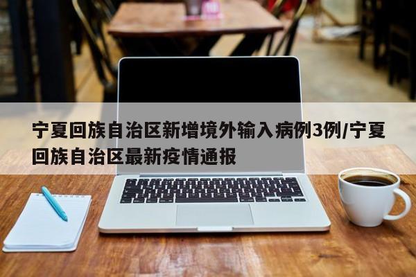 宁夏回族自治区新增境外输入病例3例/宁夏回族自治区最新疫情通报