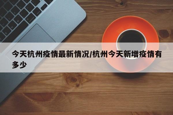 今天杭州疫情最新情况/杭州今天新增疫情有多少
