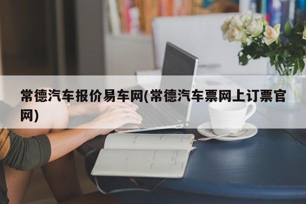 常德汽车报价易车网(常德汽车票网上订票官网)