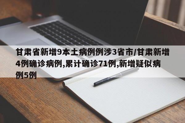 甘肃省新增9本土病例例涉3省市/甘肃新增4例确诊病例,累计确诊71例,新增疑似病例5例