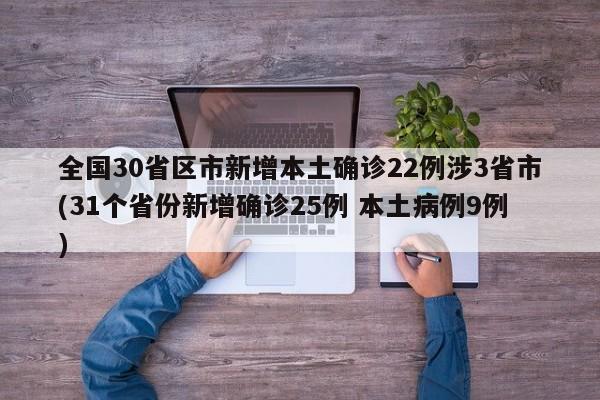 全国30省区市新增本土确诊22例涉3省市(31个省份新增确诊25例 本土病例9例)