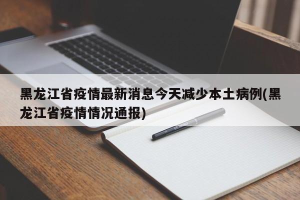 黑龙江省疫情最新消息今天减少本土病例(黑龙江省疫情情况通报)
