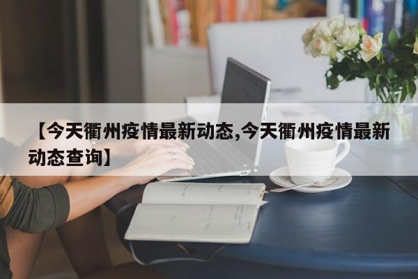 【今天衢州疫情最新动态,今天衢州疫情最新动态查询】