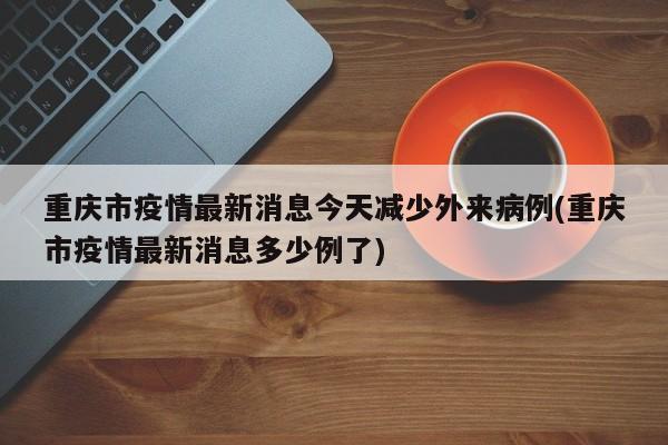 重庆市疫情最新消息今天减少外来病例(重庆市疫情最新消息多少例了)
