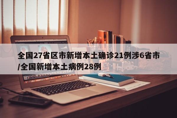 全国27省区市新增本土确诊21例涉6省市/全国新增本土病例28例