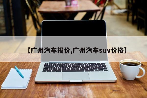 【广州汽车报价,广州汽车suv价格】