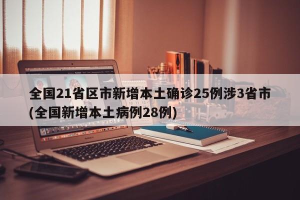 全国21省区市新增本土确诊25例涉3省市(全国新增本土病例28例)